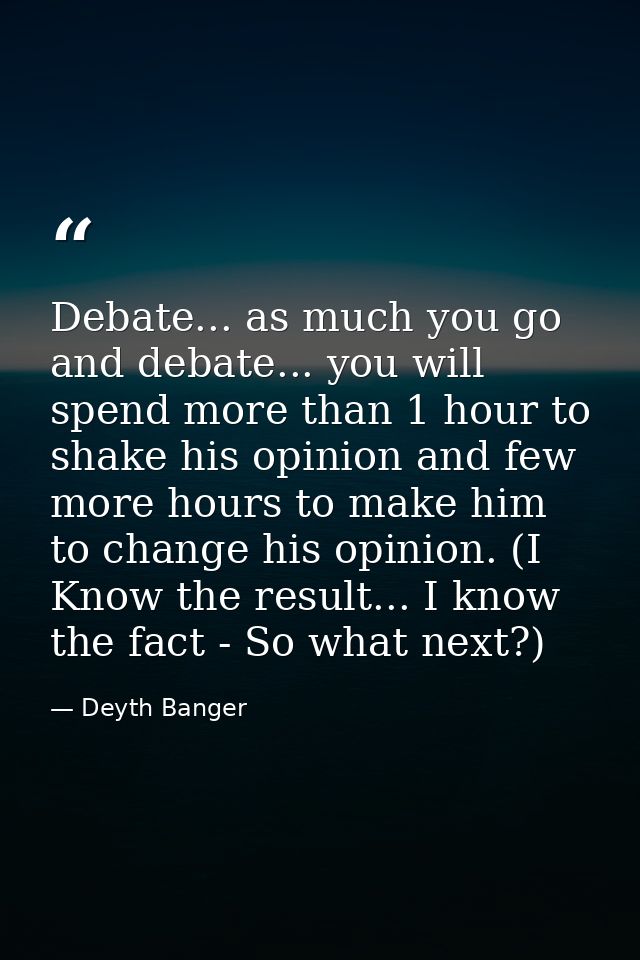 Debate... as much you go and debate... you will spend more than 1 hour to shake his opinion and few more hours to make h — Deyth Banger