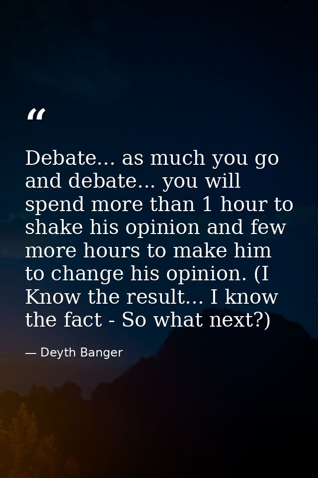 Debate... as much you go and debate... you will spend more than 1 hour to shake his opinion and few more hours to make h — Deyth Banger