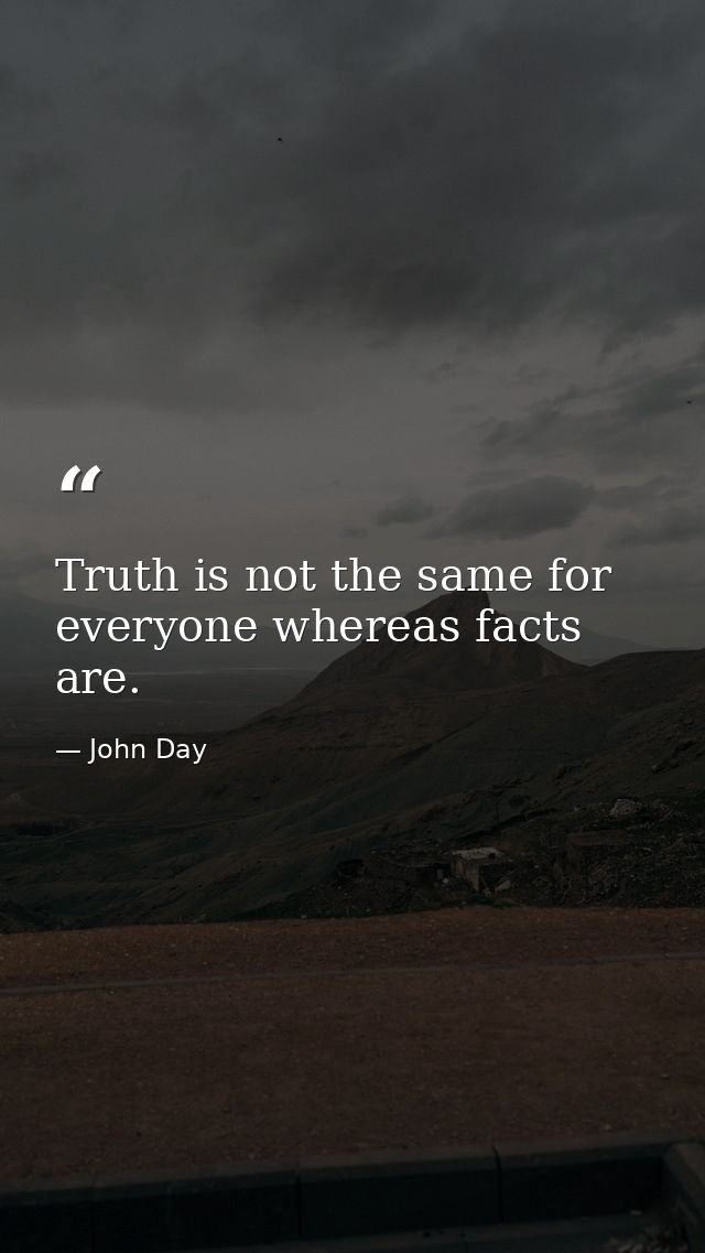 Truth is not the same for everyone whereas facts are. — John Day