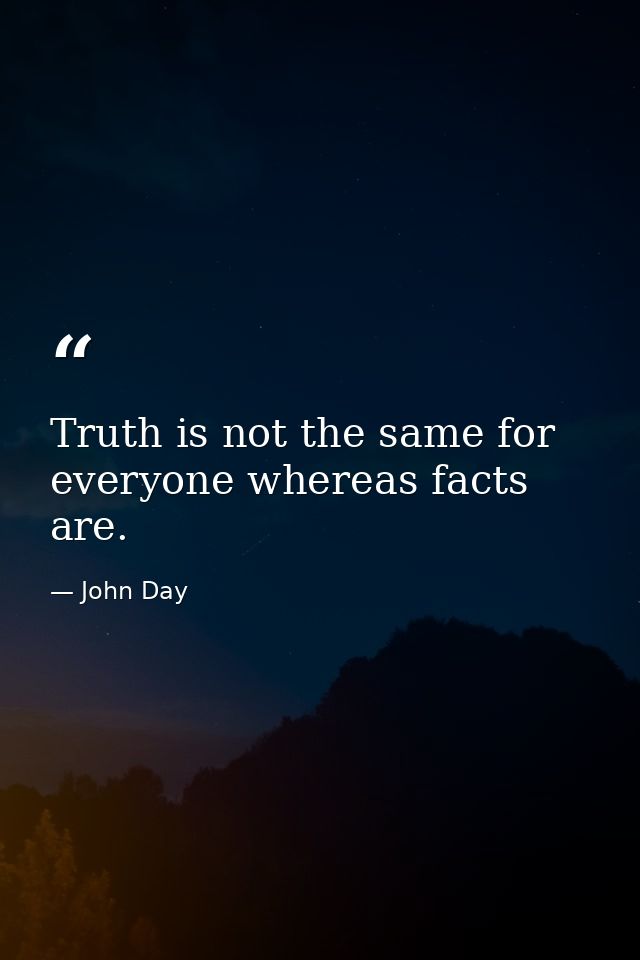 Truth is not the same for everyone whereas facts are. — John Day