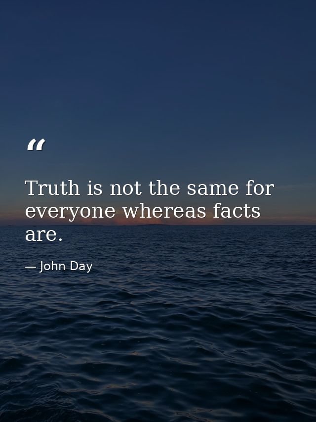 Truth is not the same for everyone whereas facts are. — John Day