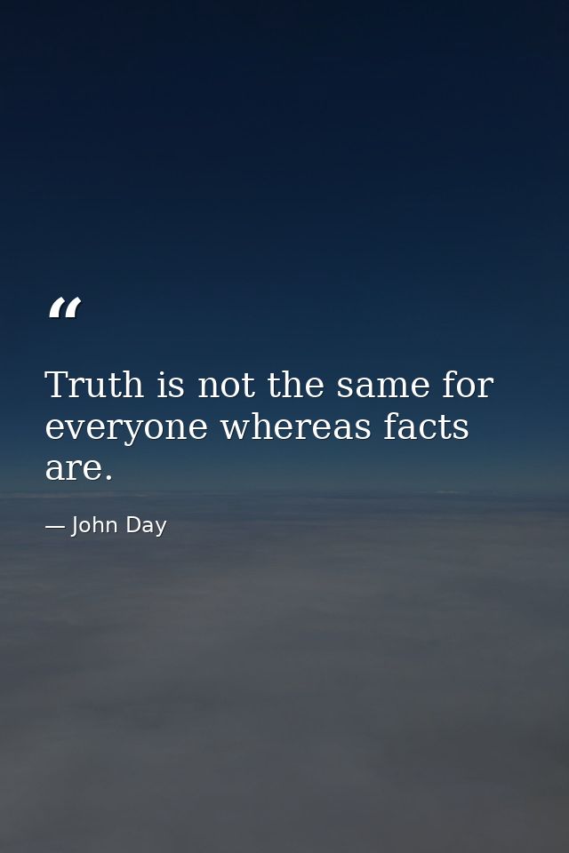 Truth is not the same for everyone whereas facts are. — John Day