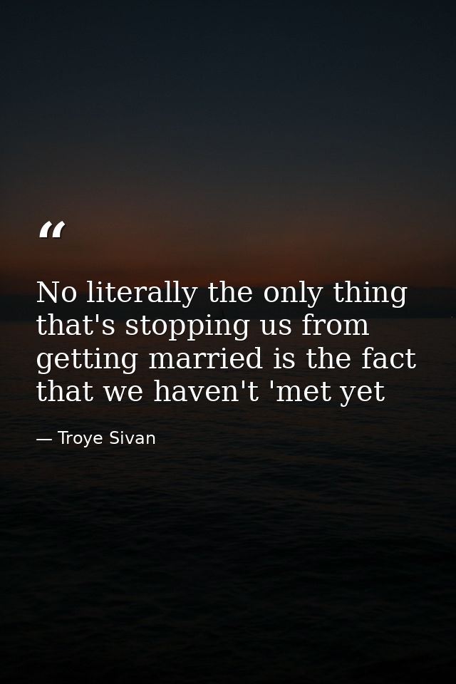 No literally the only thing that's stopping us from getting married is the fact that we haven't 'met yet — Troye Sivan