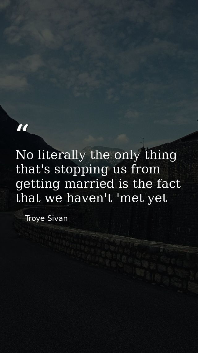 No literally the only thing that's stopping us from getting married is the fact that we haven't 'met yet — Troye Sivan