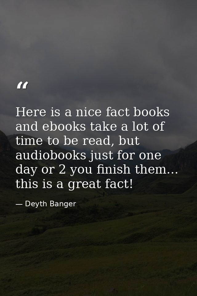 Here is a nice fact books and ebooks take a lot of time to be read, but audiobooks just for one day or 2 you finish them — Deyth Banger