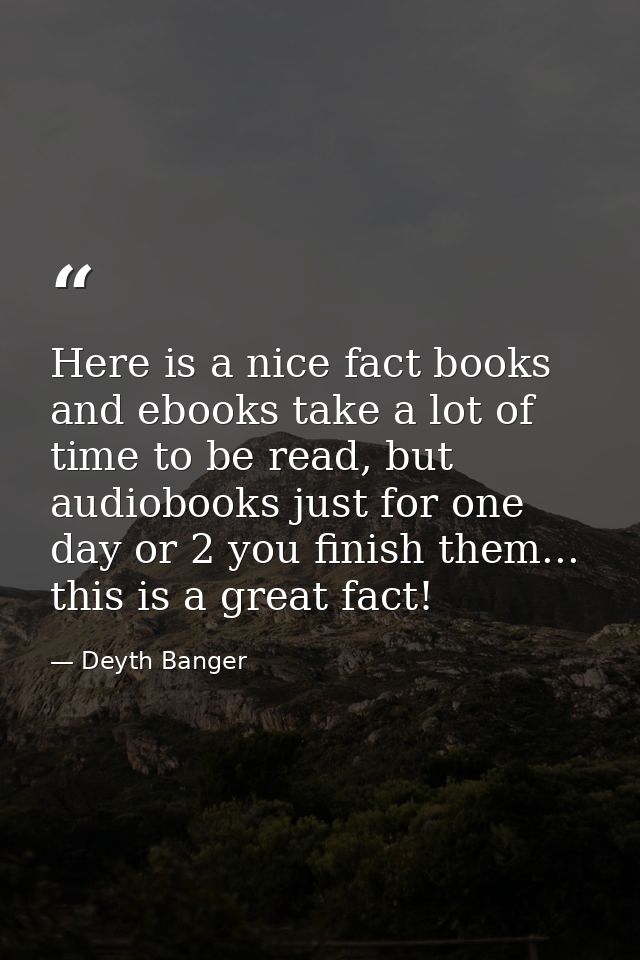 Here is a nice fact books and ebooks take a lot of time to be read, but audiobooks just for one day or 2 you finish them — Deyth Banger