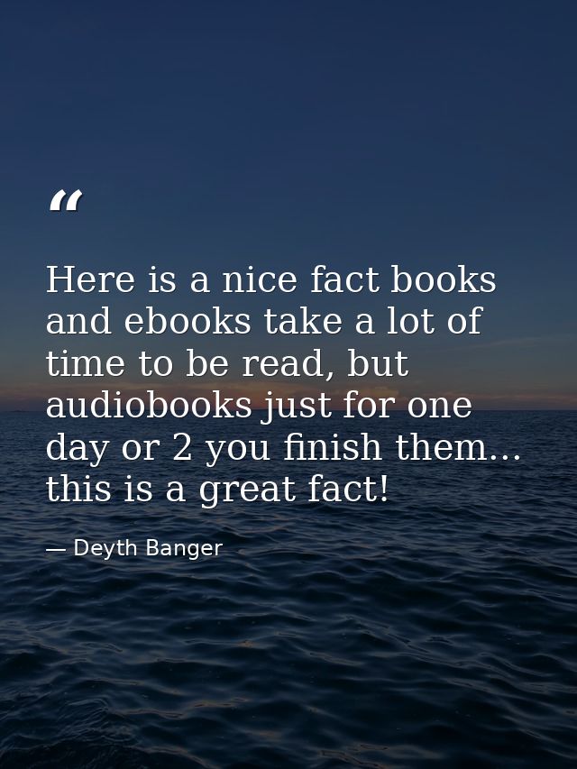 Here is a nice fact books and ebooks take a lot of time to be read, but audiobooks just for one day or 2 you finish them — Deyth Banger