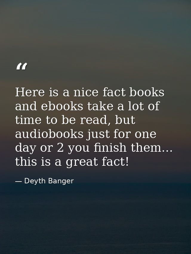 Here is a nice fact books and ebooks take a lot of time to be read, but audiobooks just for one day or 2 you finish them — Deyth Banger