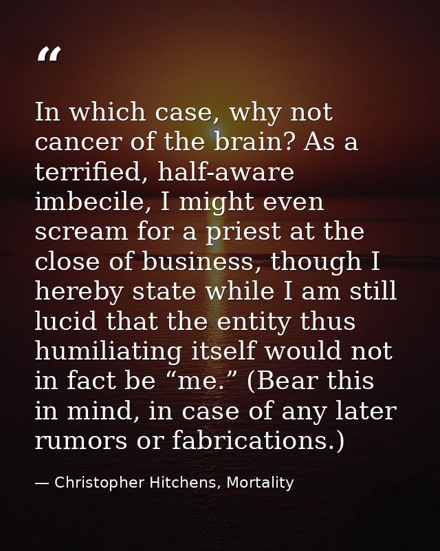 In which case, why not cancer of the brain? As a terrified, half-aware imbecile, I might even scream for a priest at the — Christopher Hitchens, Mortality