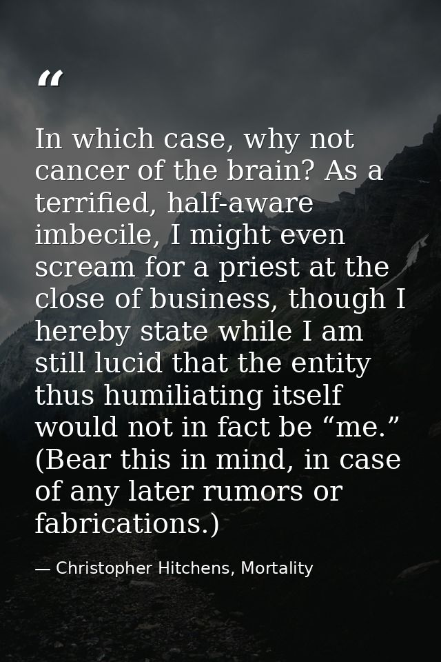 In which case, why not cancer of the brain? As a terrified, half-aware imbecile, I might even scream for a priest at the — Christopher Hitchens, Mortality