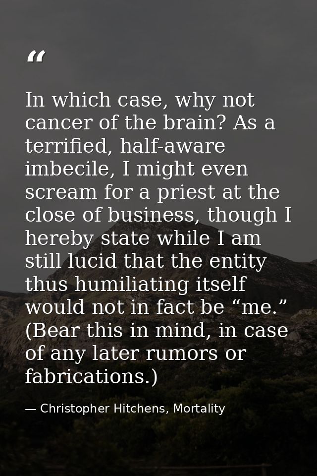 In which case, why not cancer of the brain? As a terrified, half-aware imbecile, I might even scream for a priest at the — Christopher Hitchens, Mortality