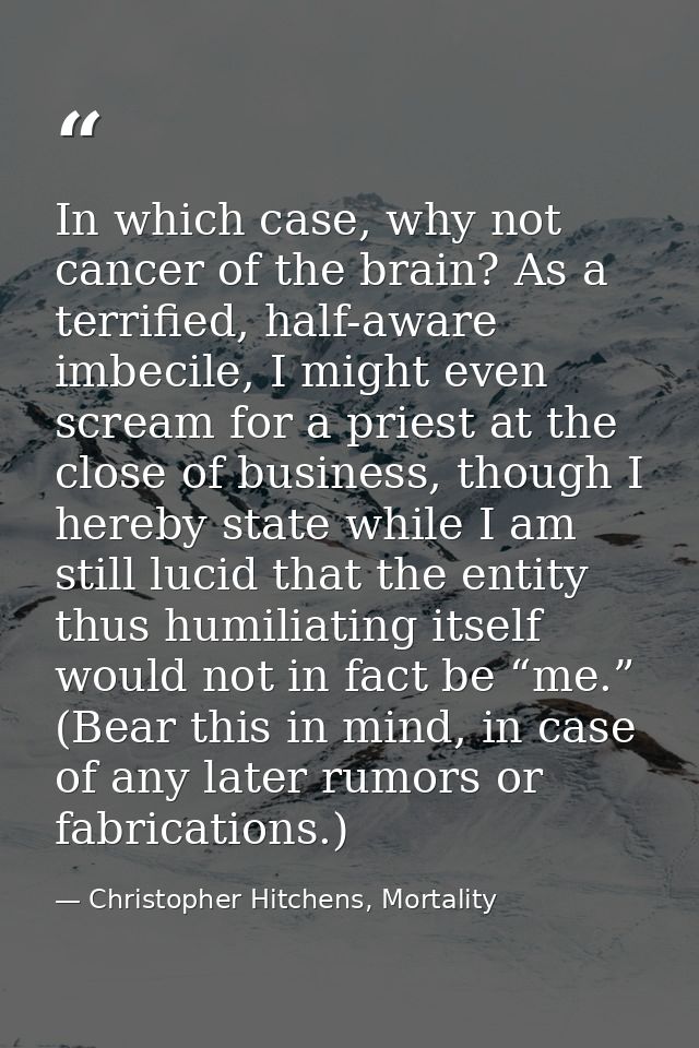 In which case, why not cancer of the brain? As a terrified, half-aware imbecile, I might even scream for a priest at the — Christopher Hitchens, Mortality