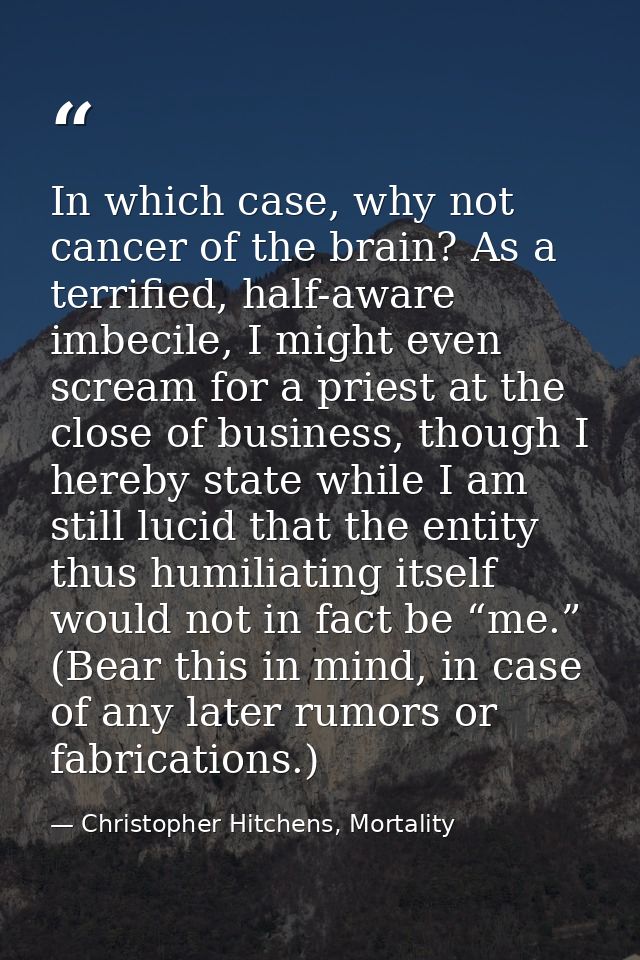 In which case, why not cancer of the brain? As a terrified, half-aware imbecile, I might even scream for a priest at the — Christopher Hitchens, Mortality
