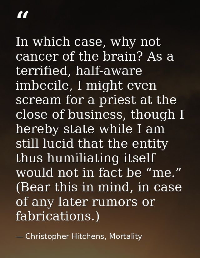 In which case, why not cancer of the brain? As a terrified, half-aware imbecile, I might even scream for a priest at the — Christopher Hitchens, Mortality