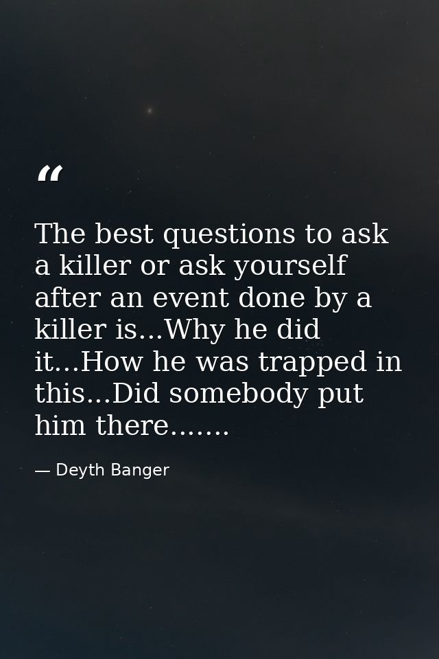 The best questions to ask a killer or ask yourself after an event done by a killer is...Why he did it...How he was trapp — Deyth Banger