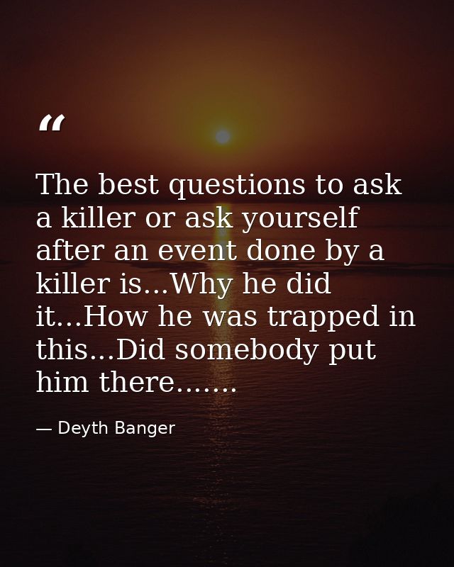The best questions to ask a killer or ask yourself after an event done by a killer is...Why he did it...How he was trapp — Deyth Banger