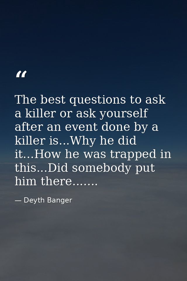 The best questions to ask a killer or ask yourself after an event done by a killer is...Why he did it...How he was trapp — Deyth Banger