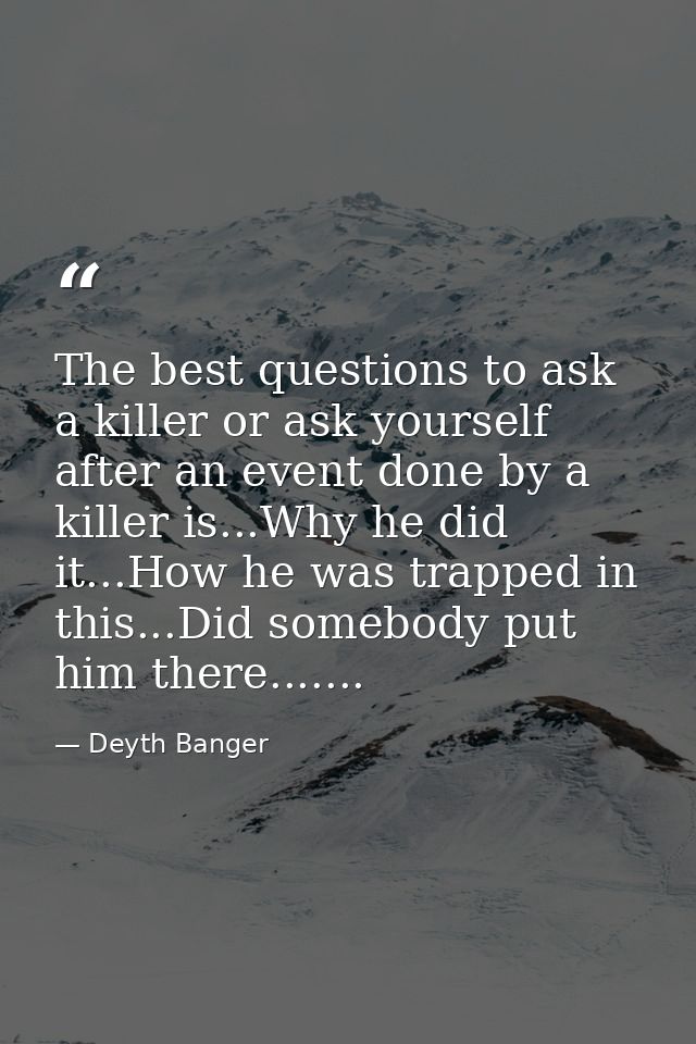 The best questions to ask a killer or ask yourself after an event done by a killer is...Why he did it...How he was trapp — Deyth Banger