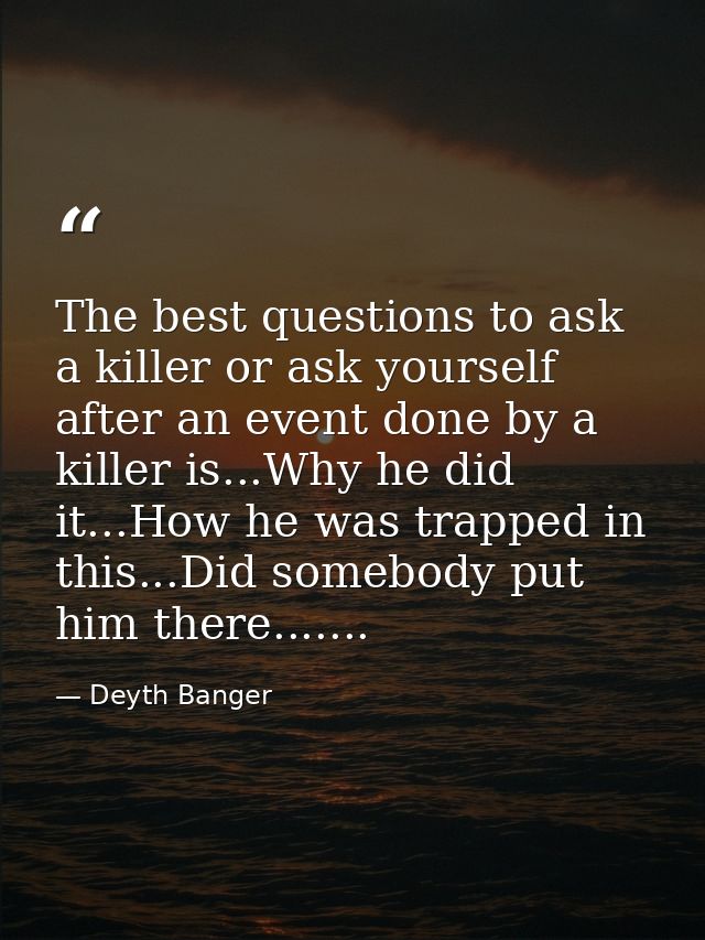 The best questions to ask a killer or ask yourself after an event done by a killer is...Why he did it...How he was trapp — Deyth Banger