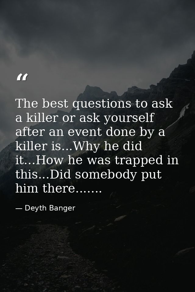 The best questions to ask a killer or ask yourself after an event done by a killer is...Why he did it...How he was trapp — Deyth Banger