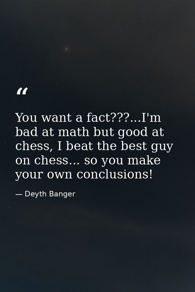 You want a fact???...I'm bad at math but good at chess, I beat the best guy on chess... so you make your own conclusions — Deyth Banger