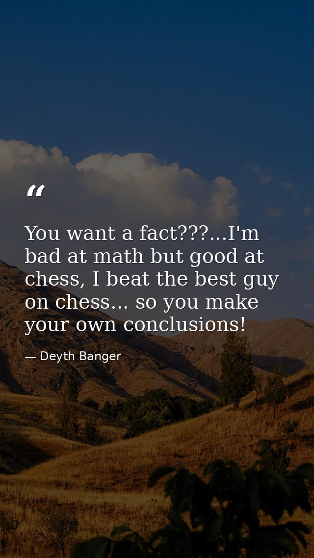 You want a fact???...I'm bad at math but good at chess, I beat the best guy on chess... so you make your own conclusions — Deyth Banger