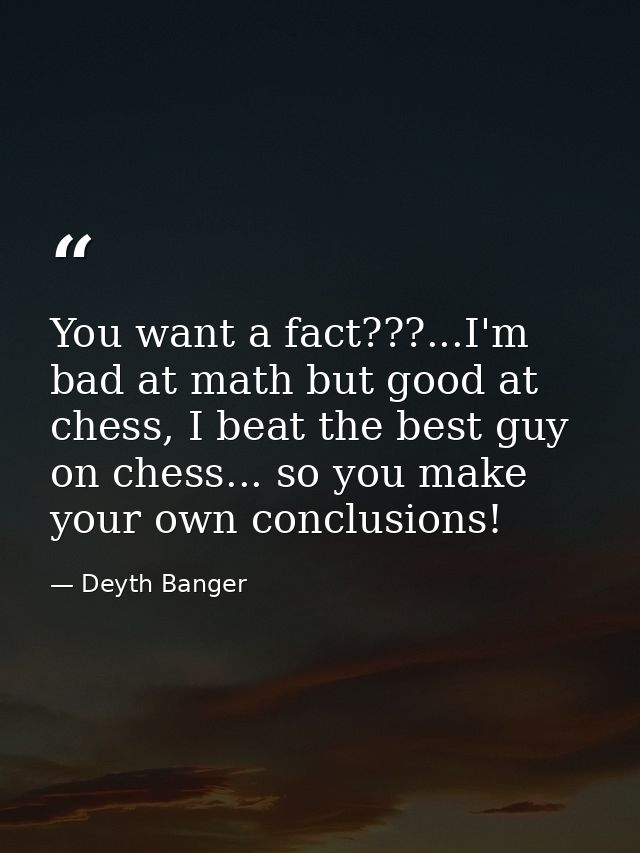 You want a fact???...I'm bad at math but good at chess, I beat the best guy on chess... so you make your own conclusions — Deyth Banger