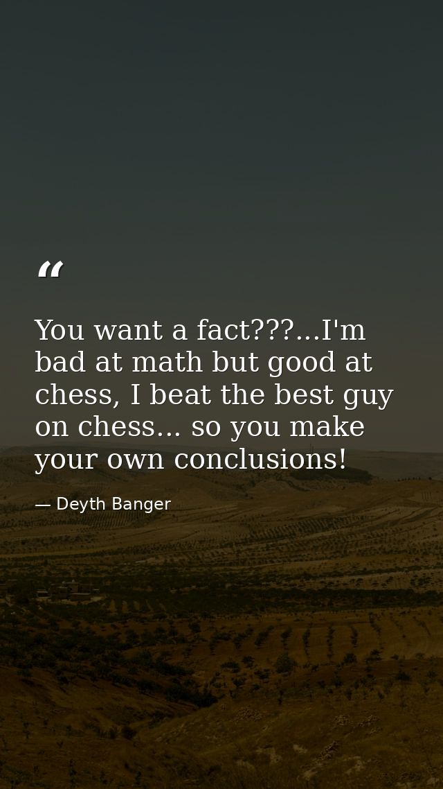 You want a fact???...I'm bad at math but good at chess, I beat the best guy on chess... so you make your own conclusions — Deyth Banger
