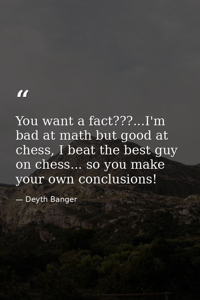 You want a fact???...I'm bad at math but good at chess, I beat the best guy on chess... so you make your own conclusions — Deyth Banger
