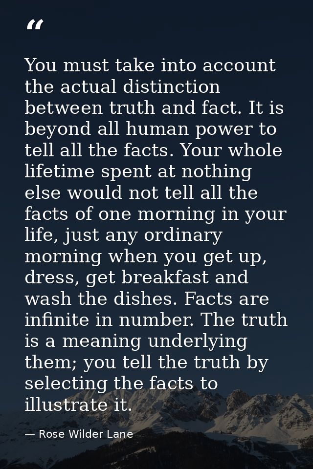 You must take into account the actual distinction between truth and fact. It is beyond all human power to tell all the f — Rose Wilder Lane