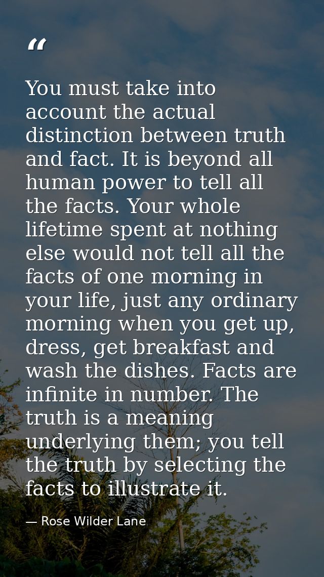 You must take into account the actual distinction between truth and fact. It is beyond all human power to tell all the f — Rose Wilder Lane