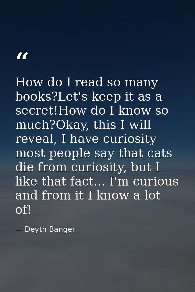 How do I read so many books?Let's keep it as a secret!How do I know so much?Okay, this I will reveal, I have curiosity m — Deyth Banger