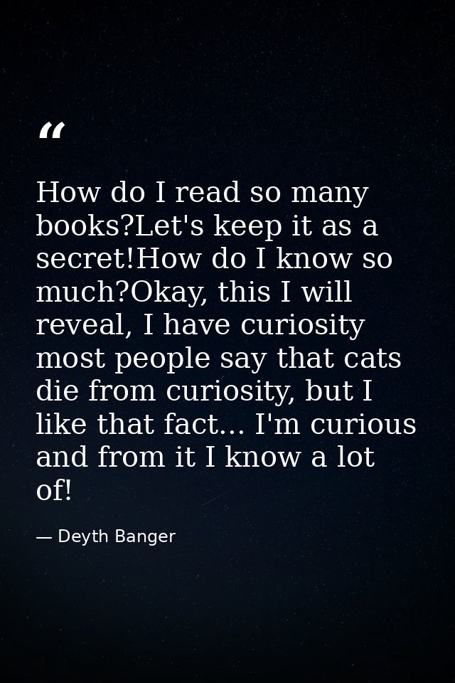 How do I read so many books?Let's keep it as a secret!How do I know so much?Okay, this I will reveal, I have curiosity m — Deyth Banger