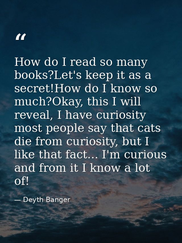 How do I read so many books?Let's keep it as a secret!How do I know so much?Okay, this I will reveal, I have curiosity m — Deyth Banger
