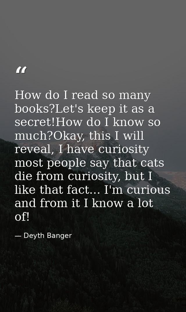 How do I read so many books?Let's keep it as a secret!How do I know so much?Okay, this I will reveal, I have curiosity m — Deyth Banger