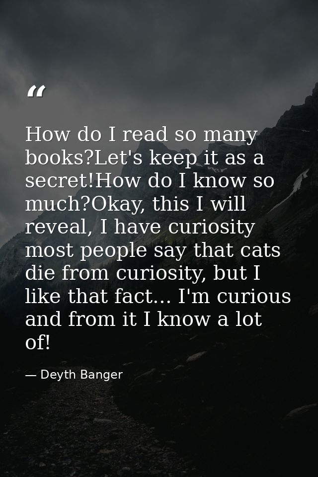 How do I read so many books?Let's keep it as a secret!How do I know so much?Okay, this I will reveal, I have curiosity m — Deyth Banger