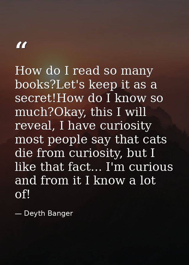 How do I read so many books?Let's keep it as a secret!How do I know so much?Okay, this I will reveal, I have curiosity m — Deyth Banger