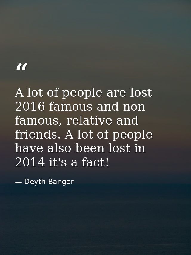 A lot of people are lost 2016 famous and non famous, relative and friends. A lot of people have also been lost in 2014 i — Deyth Banger