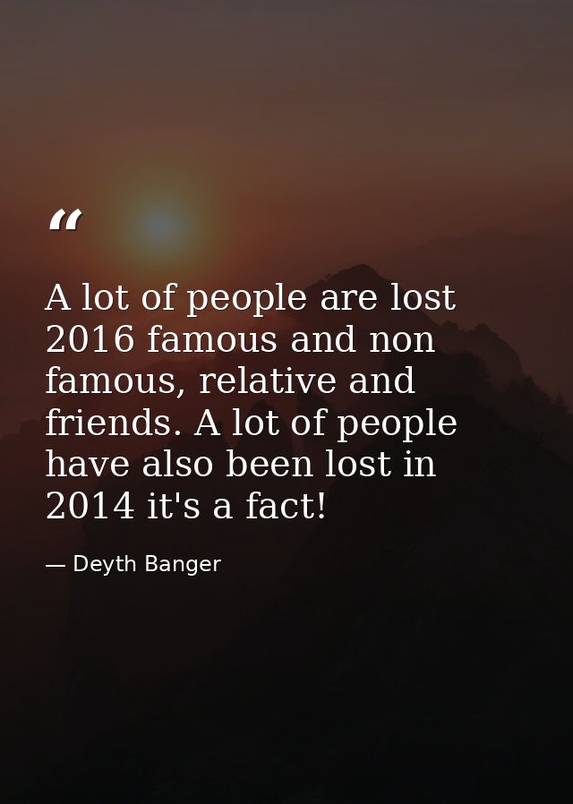 A lot of people are lost 2016 famous and non famous, relative and friends. A lot of people have also been lost in 2014 i — Deyth Banger