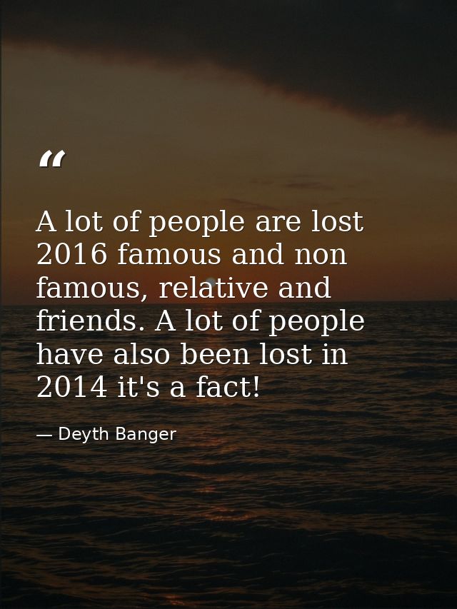 A lot of people are lost 2016 famous and non famous, relative and friends. A lot of people have also been lost in 2014 i — Deyth Banger