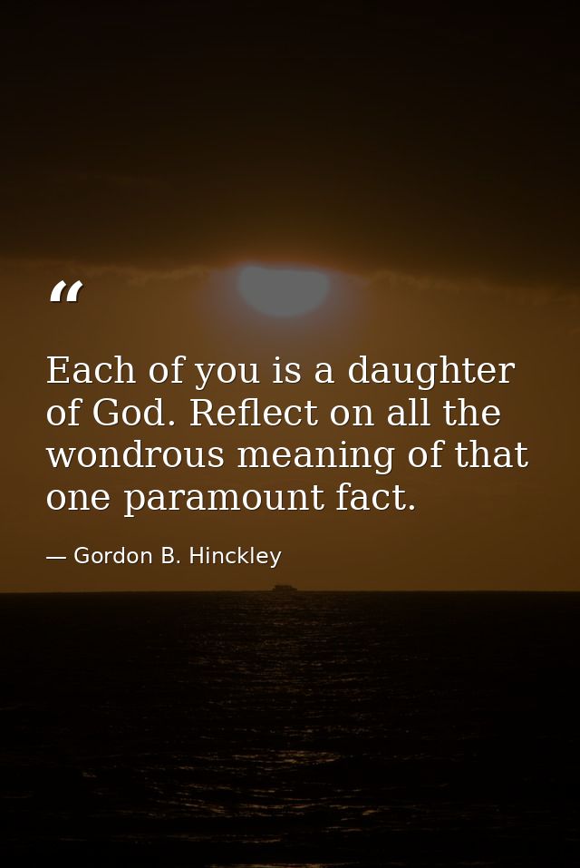Each of you is a daughter of God. Reflect on all the wondrous meaning of that one paramount fact. — Gordon B. Hinckley