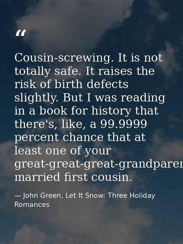 Cousin-screwing. It is not totally safe. It raises the risk of birth defects slightly. But I was reading in a book for h — John Green, Let It Snow: Three Holiday Romances
