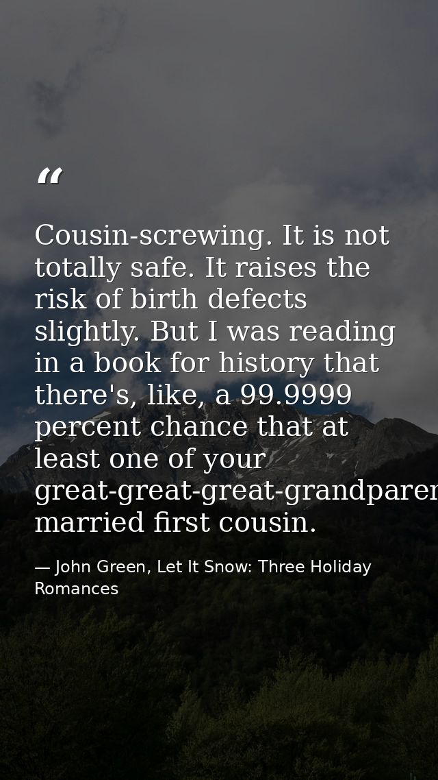 Cousin-screwing. It is not totally safe. It raises the risk of birth defects slightly. But I was reading in a book for h — John Green, Let It Snow: Three Holiday Romances