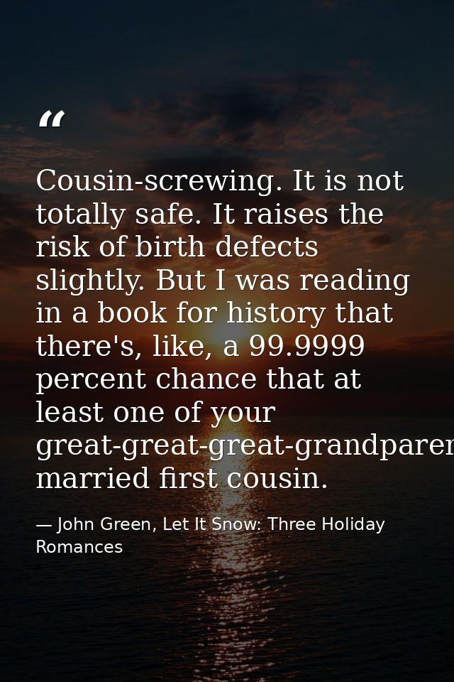 Cousin-screwing. It is not totally safe. It raises the risk of birth defects slightly. But I was reading in a book for h — John Green, Let It Snow: Three Holiday Romances