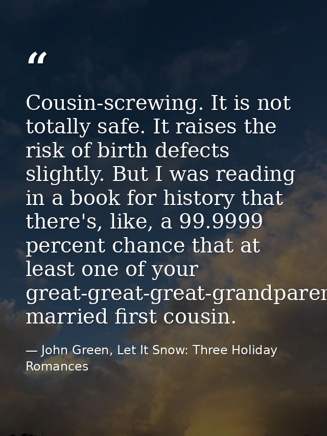 Cousin-screwing. It is not totally safe. It raises the risk of birth defects slightly. But I was reading in a book for h — John Green, Let It Snow: Three Holiday Romances