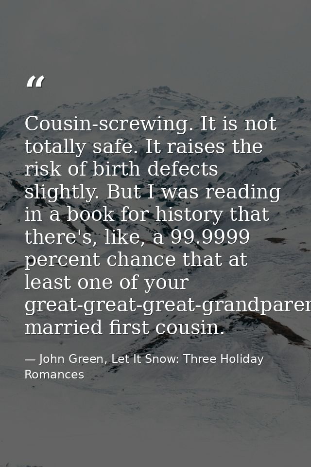 Cousin-screwing. It is not totally safe. It raises the risk of birth defects slightly. But I was reading in a book for h — John Green, Let It Snow: Three Holiday Romances