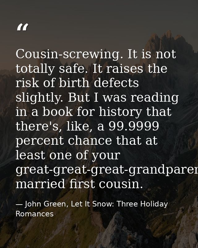 Cousin-screwing. It is not totally safe. It raises the risk of birth defects slightly. But I was reading in a book for h — John Green, Let It Snow: Three Holiday Romances