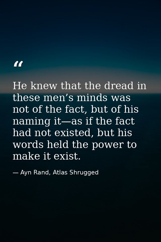 He knew that the dread in these men’s minds was not of the fact, but of his naming it—as if the fact had not existed, bu — Ayn Rand, Atlas Shrugged