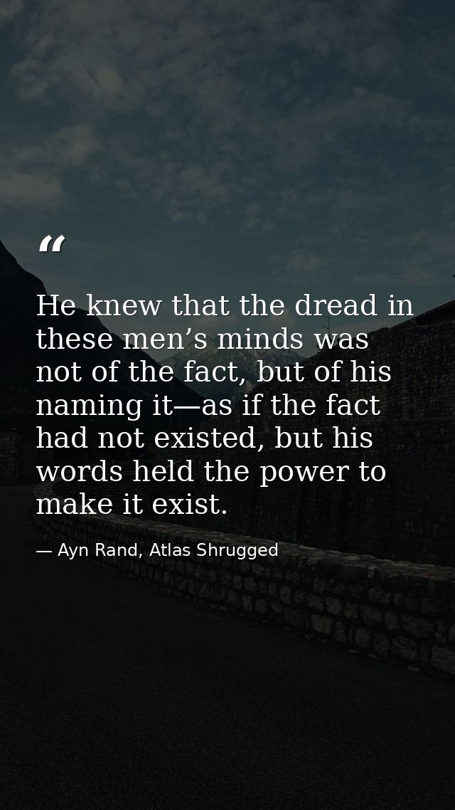 He knew that the dread in these men’s minds was not of the fact, but of his naming it—as if the fact had not existed, bu — Ayn Rand, Atlas Shrugged