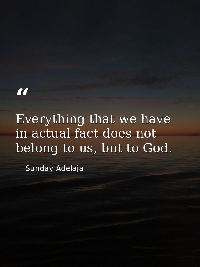 Everything that we have in actual fact does not belong to us, but to God. — Sunday Adelaja